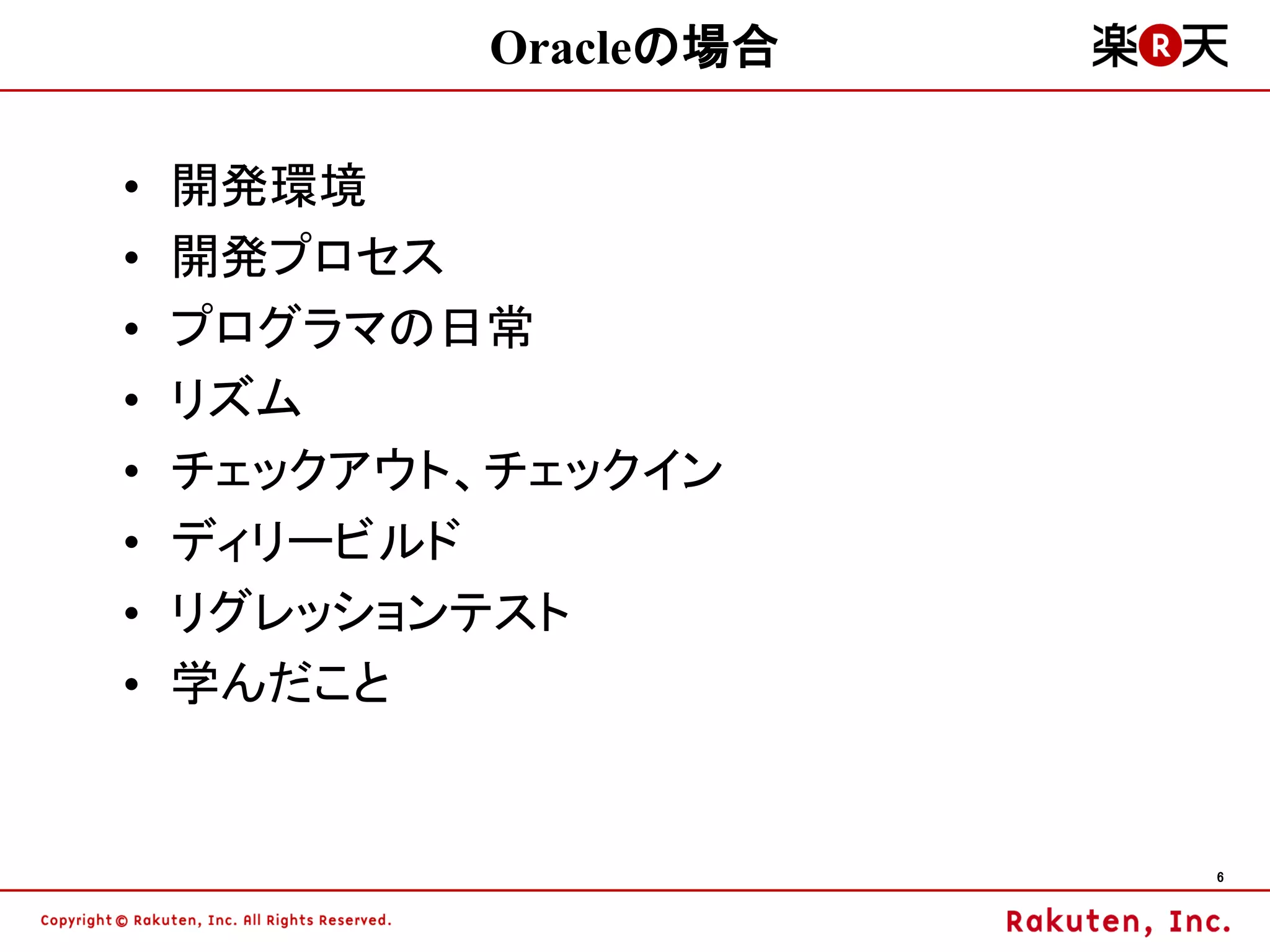 Oracleの場合

•   開発環境
•   開発プロセス
•   プログラマの日常
•   リズム
•   チェックアウト、チェックイン
•   ディリービルド
•   リグレッションテスト
•   学んだこと


                        6
 