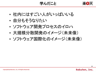 学んだこと

&bull;   社内にはすごい人がいっぱいいる
&bull;   自分もそうなりたい
&bull;   ソフトウェア開発プロセスのイロハ
&bull;   大規模分散開発のイメージ（未来像）
&bull;   ソフトウェア国際化のイメージ（未来像）




                          28
 