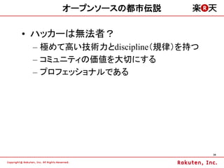オープンソースの都市伝説

&bull; ハッカーは無法者？
 &ndash; 極めて高い技術力とdiscipline（規律）を持つ
 &ndash; コミュニティの価値を大切にする
 &ndash; プロフェッショナルである




                                34
 