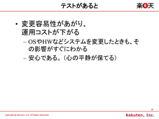 テストがあると

&bull; 変更容易性があがり、
  運用コストが下がる
 &ndash; OSやHWなどシステムを変更したときも、そ
   の影響がすぐにわかる
 &ndash; 安心である。 （心の平静が保てる）




                           47
 