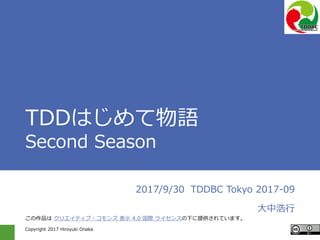 Copyright 2017 Hiroyuki Onaka
TDDはじめて物語
Second Season
2017/9/30 TDDBC Tokyo 2017-09
大中浩行
この作品は クリエイティブ・コモンズ 表示 4.0 国際 ライセンスの下に提供されています。
 