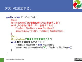 Copyright 2017 Hiroyuki Onaka
テストを追加する。
public class FizzBuzzTest {
@Test
@DisplayName("3の倍数の時にFizzを返すこと")
void _3の倍数の場合にF...