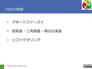 Copyright 2017 Hiroyuki Onaka
TDDの特徴
• アサートファースト
• 仮実装・三角測量・明白な実装
• リファクタリング
 
