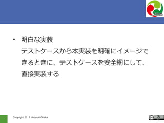 Copyright 2017 Hiroyuki Onaka
• 明白な実装
テストケースから本実装を明確にイメージで
きるときに、テストケースを安全網にして、
直接実装する
 