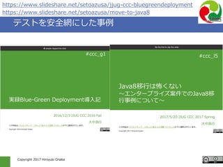 Copyright 2017 Hiroyuki Onaka
テストを安全網にした事例
https://www.slideshare.net/setoazusa/move-to-java8
https://www.slideshare.net/setoazusa/jjug-ccc-bluegreendeployment
 