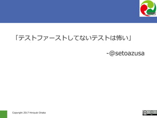 Copyright 2017 Hiroyuki Onaka
「テストファーストしてないテストは怖い」
-@setoazusa
 