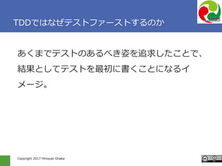 Copyright 2017 Hiroyuki Onaka
TDDではなぜテストファーストするのか
あくまでテストのあるべき姿を追求したことで、
結果としてテストを最初に書くことになるイ
メージ。
 
