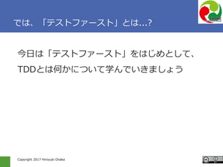 Copyright 2017 Hiroyuki Onaka
では、「テストファースト」とは...?
今日は「テストファースト」をはじめとして、
TDDとは何かについて学んでいきましょう
 