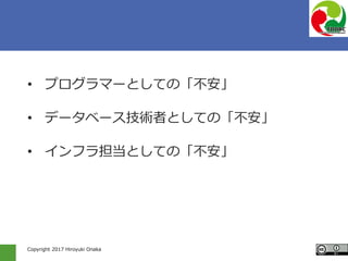 Copyright 2017 Hiroyuki Onaka
• プログラマーとしての「不安」
• データベース技術者としての「不安」
• インフラ担当としての「不安」
 