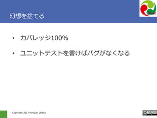 Copyright 2017 Hiroyuki Onaka
幻想を捨てる
• カバレッジ100%
• ユニットテストを書けばバグがなくなる
 