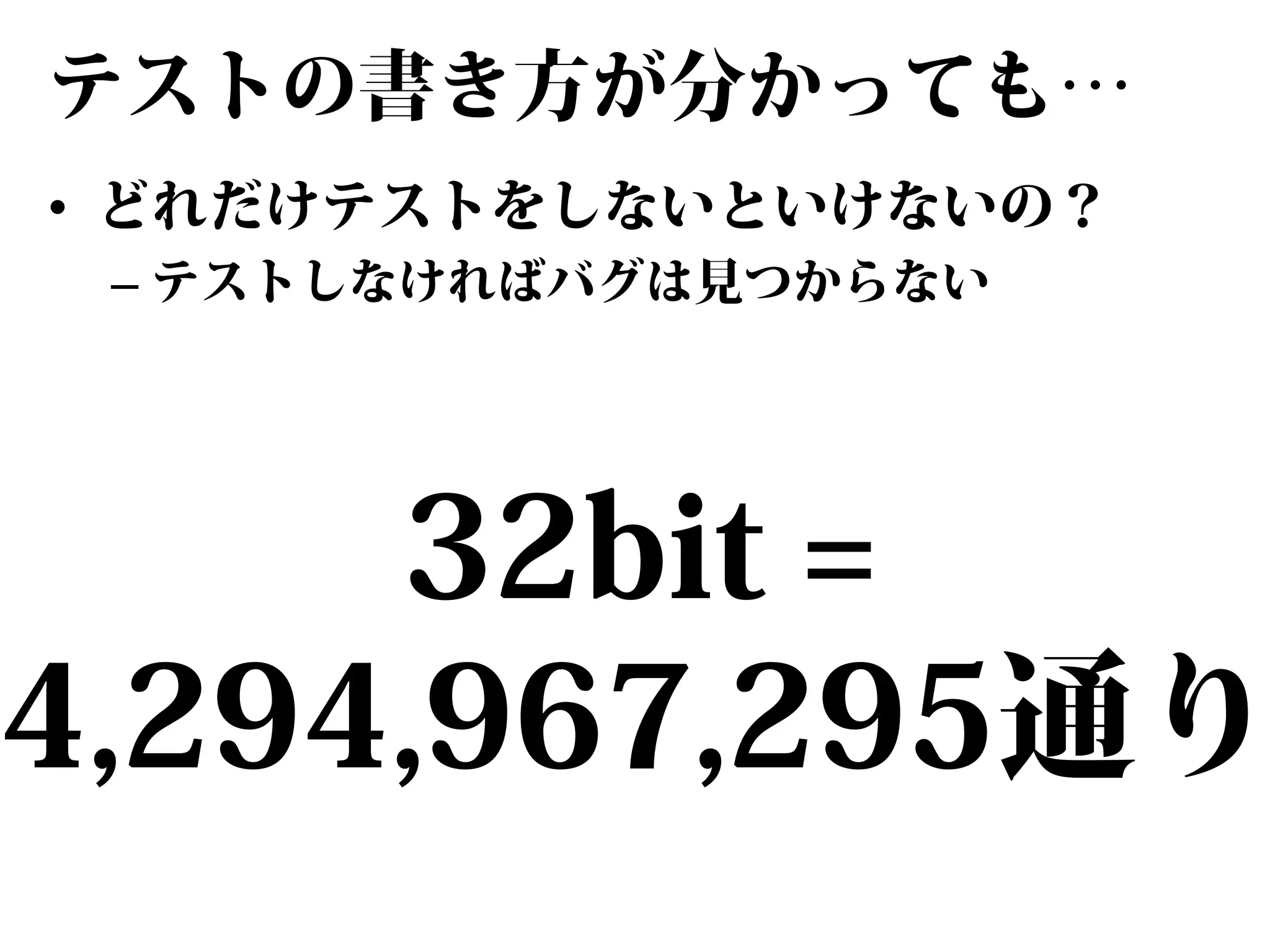 テストの書き方が分かっても…
• どれだけテストをしないといけないの？
– テストしなければバグは見つからない

32bit =
4,294,967,295通り

 