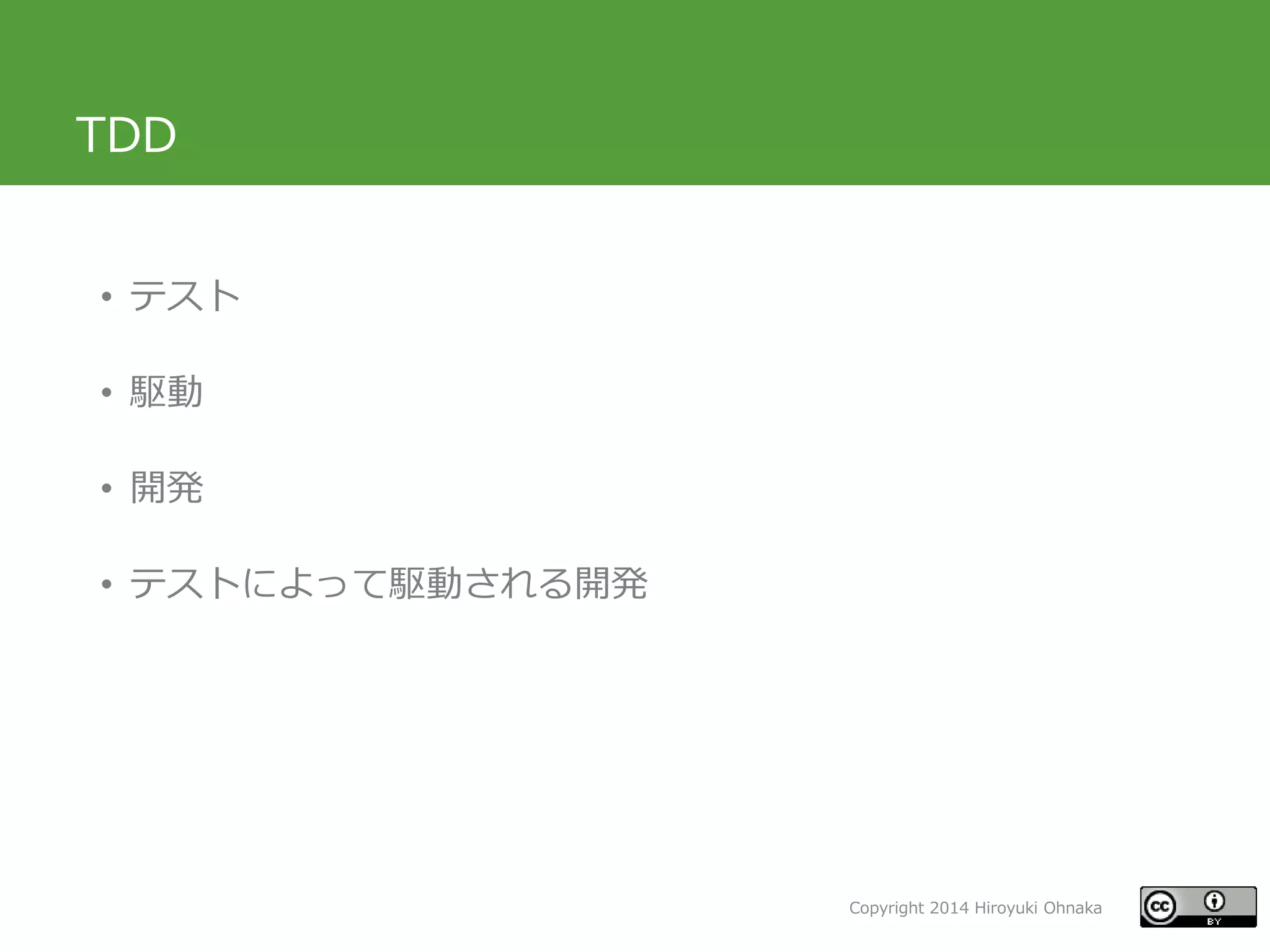 Copyright 2014 Hiroyuki Ohnaka
TDD
• テスト
• 駆動
• 開発
• テストによって駆動される開発
 
