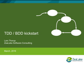 TDD / BDD kickstart
Lars Thorup
ZeaLake Software Consulting
March, 2016
 