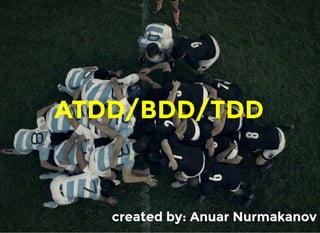 ATDD/BDD/TDD
created by: Anuar Nurmakanov
 
