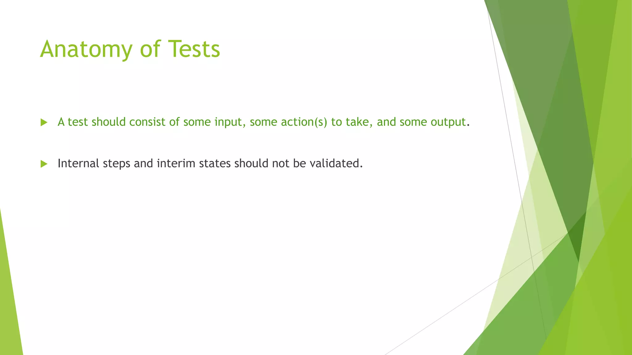 Anatomy of Tests
 A test should consist of some input, some action(s) to take, and some output.
 Internal steps and interim states should not be validated.
 