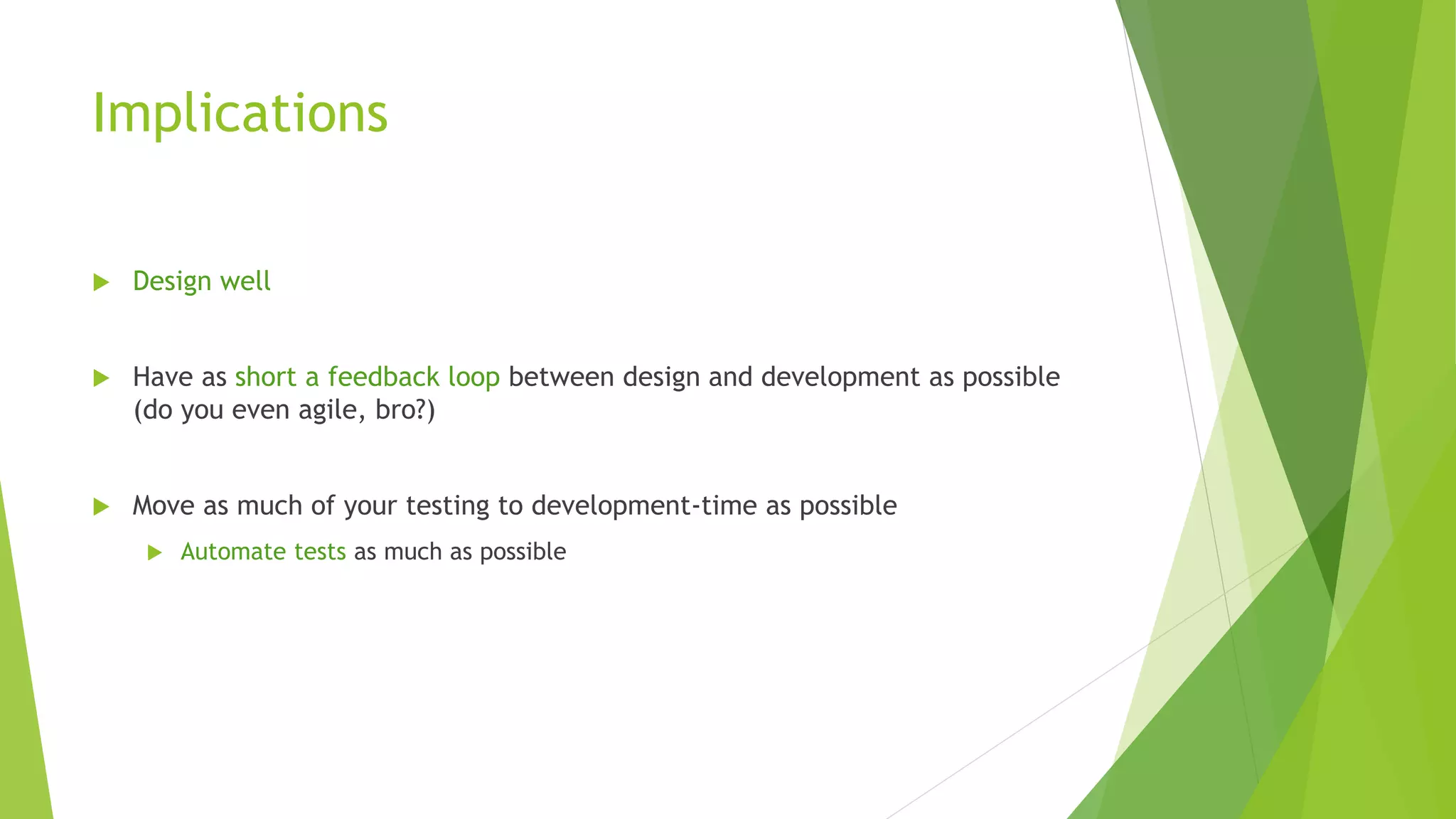 Implications
 Design well
 Have as short a feedback loop between design and development as possible
(do you even agile, bro?)
 Move as much of your testing to development-time as possible
 Automate tests as much as possible
 