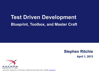 Test Driven Development
                       Blueprint, Toolbox, and Master Craft




                                                                                                                                                            Stephen Ritchie
                                                                                                                                                                  April 1, 2013



Stephen D. Ritchie – Managing Consultant – Excella Consulting, Inc., 2300 Wilson Blvd, Suite 630, Arlington, VA 22201 – 703.840.8600 – http://excella.com
 