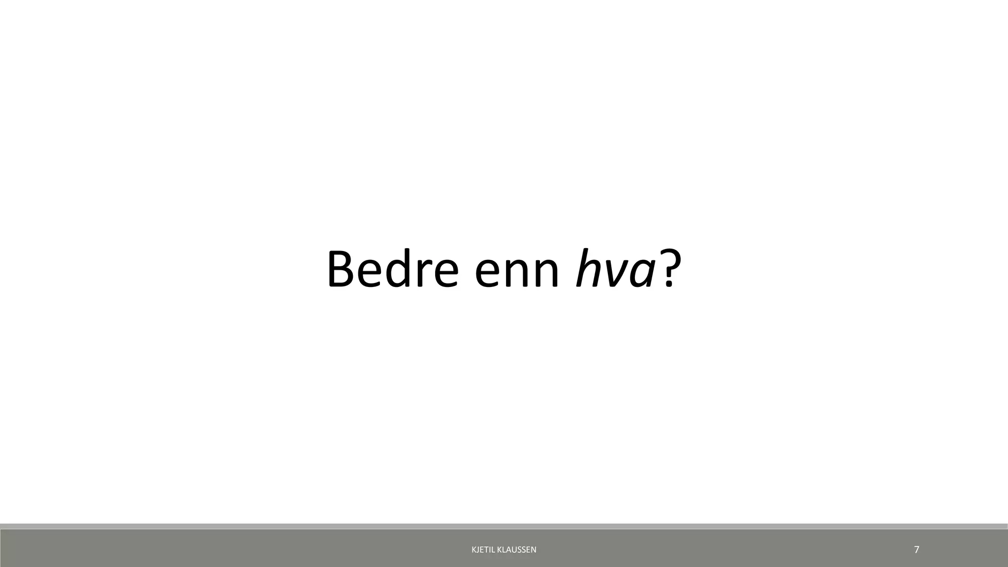 Bedre enn hva?
KJETIL KLAUSSEN 7
 