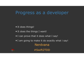 #Swift2TDD
Progress as a developer
★ It does things!
★ It does the things I want!
★ I can prove that it does what I say!
★ I am going to make it do exactly what i say!
Nerdvana
 