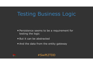 #Swift2TDD
Testing Business Logic
★ Persistence seems to be a requirement for
testing the logic
★ But it can be abstracted
★ And the data from the entity gateway
 