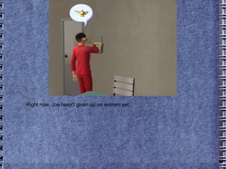 Right now, Joe hasn't given up on women yet... 