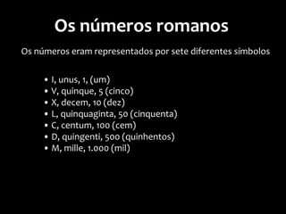 Os números romanos
Algarismos de menor ou igual valor à direita são somados ao
algarismo de maior valor
Algarismos de menor valor à esquerda são subtraídos do
algarismo de maior valor.
 