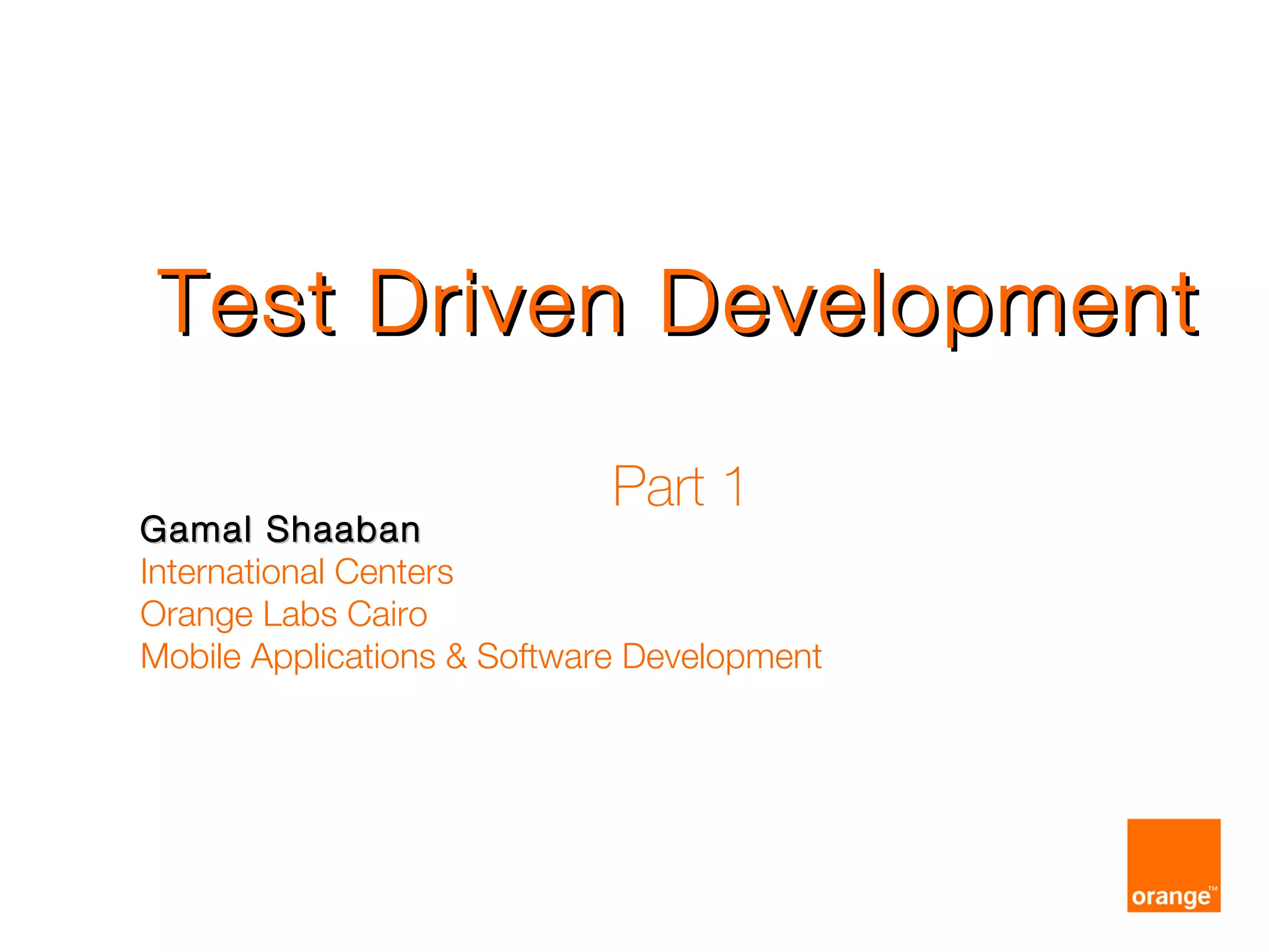 Test Driven DevelopmentTest Driven Development
Part 1
Gamal ShaabanGamal Shaaban
International Centers
Orange Labs Cairo
Mobile Applications & Software Development
 