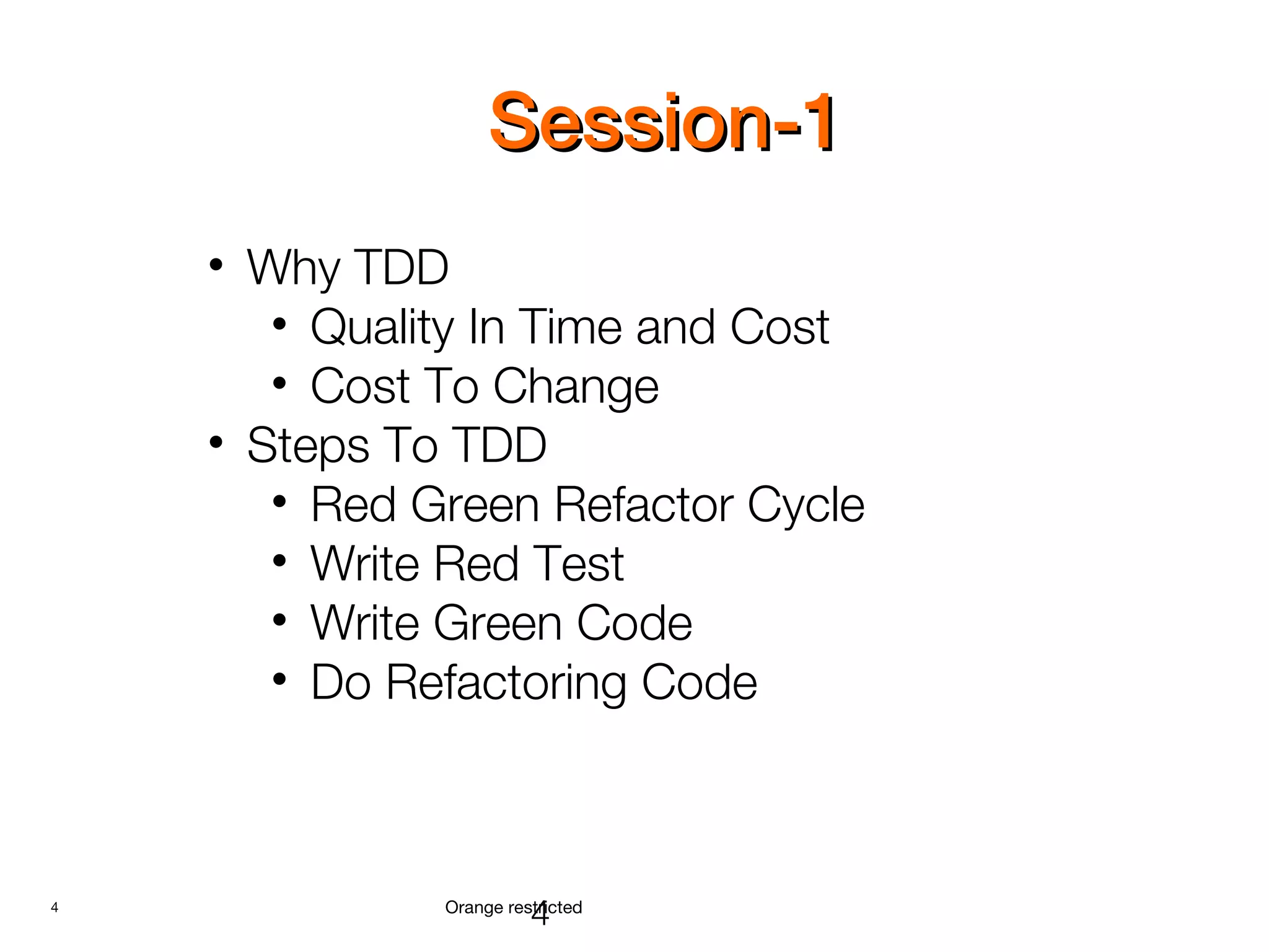 4 Orange restricted
Session-1Session-1
4
• Why TDD
• Quality In Time and Cost
• Cost To Change
• Steps To TDD
• Red Green Refactor Cycle
• Write Red Test
• Write Green Code
• Do Refactoring Code
 