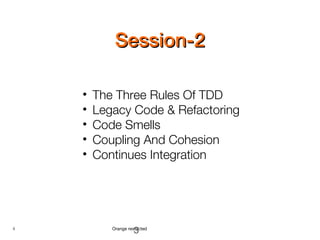 3 Orange restricted
Session-2Session-2
3
• The Three Rules Of TDD
• Legacy Code & Refactoring
• Code Smells
• Coupling And Cohesion
• Continues Integration
 