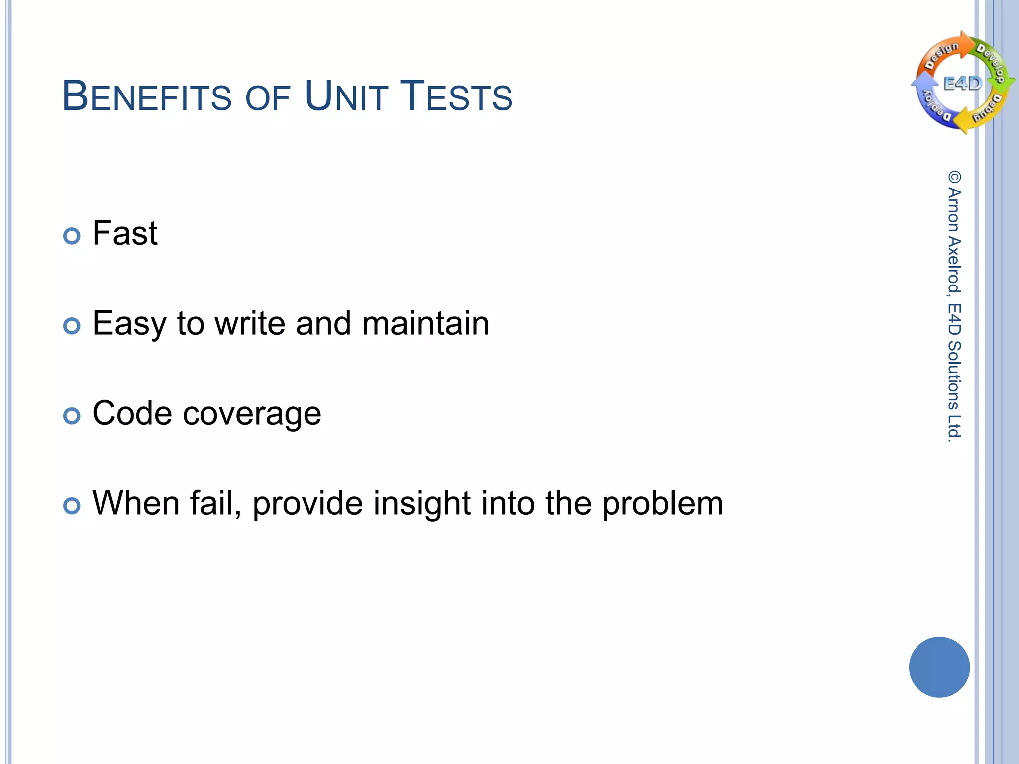 ©ArnonAxelrod,E4DSolutionsLtd.
BENEFITS OF UNIT TESTS
 Fast
 Easy to write and maintain
 Code coverage
 When fail, provide insight into the problem
 