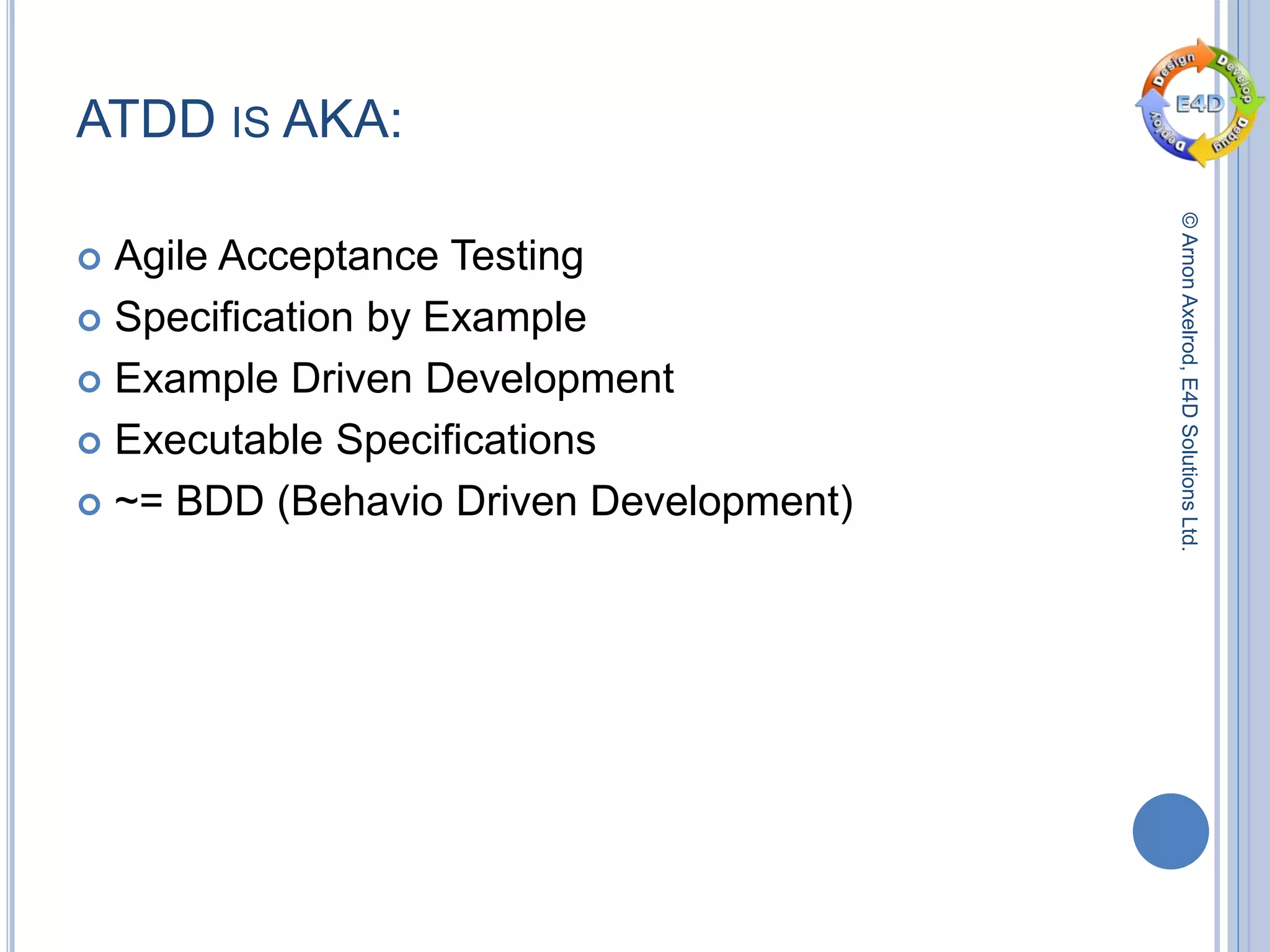 ©ArnonAxelrod,E4DSolutionsLtd.
ATDD IS AKA:
 Agile Acceptance Testing
 Specification by Example
 Example Driven Development
 Executable Specifications
 ~= BDD (Behavio Driven Development)
 