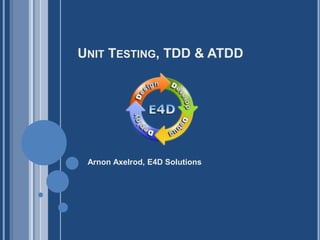 UNIT TESTING, TDD & ATDD
Arnon Axelrod, E4D Solutions
 