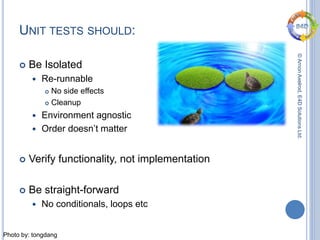 ©ArnonAxelrod,E4DSolutionsLtd.
UNIT TESTS SHOULD:
 Be Isolated
 Re-runnable
 No side effects
 Cleanup
 Environment agnostic
 Order doesn’t matter
 Verify functionality, not implementation
 Be straight-forward
 No conditionals, loops etc
Photo by: tongdang
 
