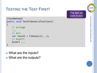 ©ArnonAxelrod,E4DSolutionsLtd.
TESTING THE TEST FIRST!
 What are the inputs?
 What are the outputs?
[TestMethod]
public void TestFibonacciFunction()
{
// arrange
...
// Act:
var result = Fibonacci(...);
// Assert:
Assert ...
}
The test we
want to test
 