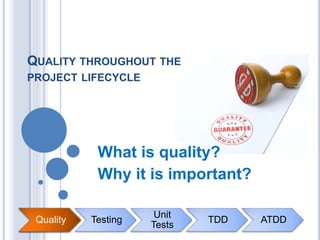 Quality Testing
Unit
Tests
TDD ATDD
QUALITY THROUGHOUT THE
PROJECT LIFECYCLE
What is quality?
Why it is important?
Quality
 