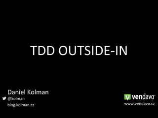 TDD	
  OUTSIDE-­‐IN	
  

Daniel	
  Kolman	
  
@kolman	
  
blog.kolman.cz	
                   www.vendavo.cz	
  
 