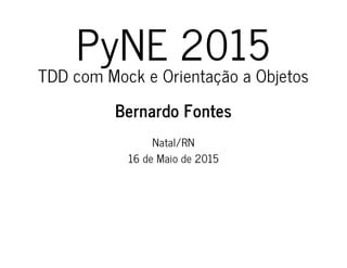 PyNE 2015
TDD com Mock e Orientação a Objetos
Bernardo Fontes
Natal/RN
16 de Maio de 2015
 