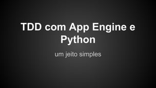 TDD com App Engine e
Python
um jeito simples
 