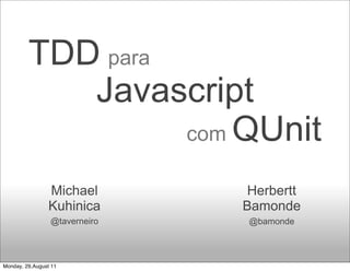 TDD para
            Javascript
                  com QUnit

                 Michael        Herbertt
                 Kuhinica      Bamonde
                 @taverneiro   @bamonde




Monday, 29,August 11
 