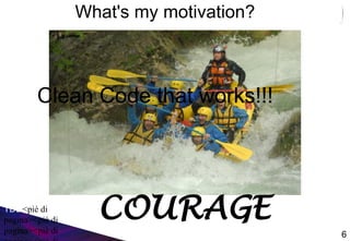 What's my motivation?
TDD<piè di
pagina><piè di
pagina><piè di 6
COURAGE
Clean Code that works!!!
 