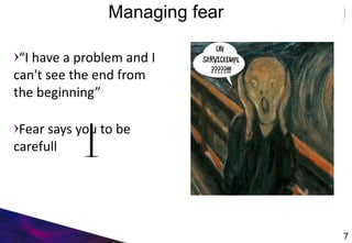 Managing fear
“I have a problem and I
can't see the end from
the beginning”
Fear says you to be
carefull
7
 