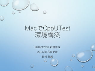 MacでCppUTest
環境構築
2016/12/31 新規作成
2017/01/08 更新
野村 敏昭
 