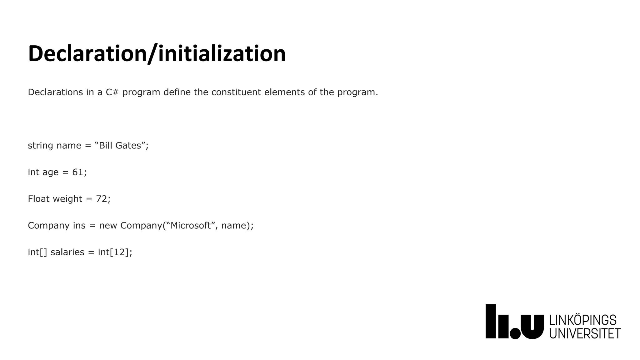 Declaration/initialization
Declarations in a C# program define the constituent elements of the program.
string name = “Bill Gates”;
int age = 61;
Float weight = 72;
Company ins = new Company(“Microsoft”, name);
int[] salaries = int[12];
 