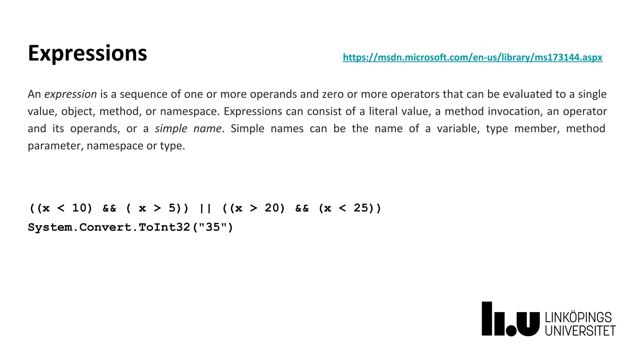 Expressions https://msdn.microsoft.com/en-us/library/ms173144.aspx
An expression is a sequence of one or more operands and zero or more operators that can be evaluated to a single
value, object, method, or namespace. Expressions can consist of a literal value, a method invocation, an operator
and its operands, or a simple name. Simple names can be the name of a variable, type member, method
parameter, namespace or type.
((x < 10) && ( x > 5)) || ((x > 20) && (x < 25))
System.Convert.ToInt32("35")
 