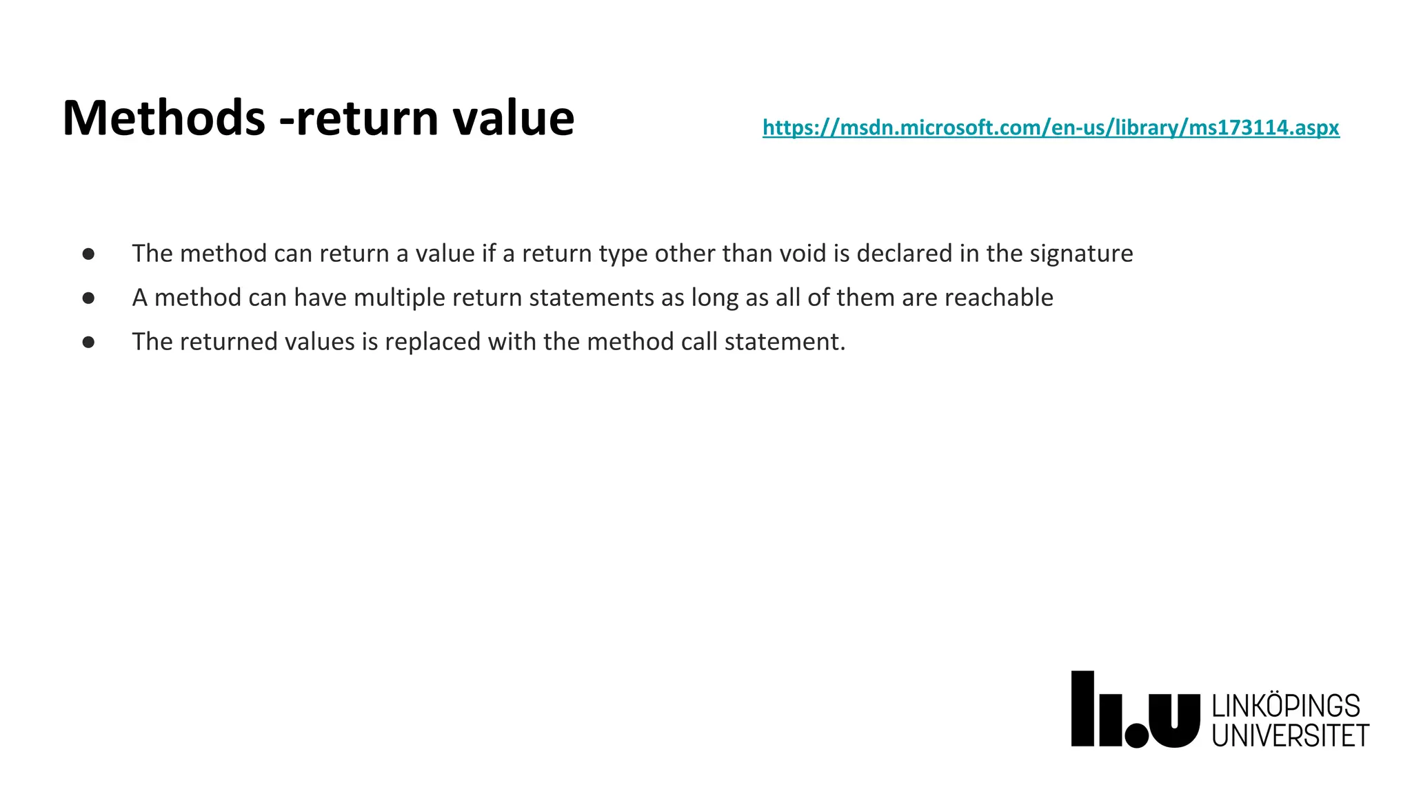 Methods -return value https://msdn.microsoft.com/en-us/library/ms173114.aspx
● The method can return a value if a return type other than void is declared in the signature
● A method can have multiple return statements as long as all of them are reachable
● The returned values is replaced with the method call statement.
 