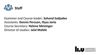 Staff
Examiner and Course leader: Sahand Sadjadee
Assistants: Dennis Persson, Iliyas Jorio
Course Secretary: Helene Meisinger
Director of studies: Jalal Maleki
 