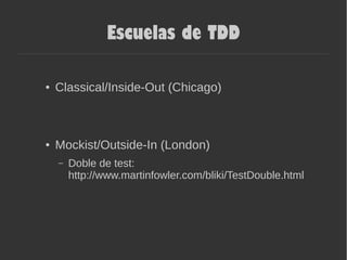 Escuelas de TDD
● Classical/Inside-Out (Chicago)
● Mockist/Outside-In (London)
– Doble de test:
http://www.martinfowler.com/bliki/TestDouble.html
 