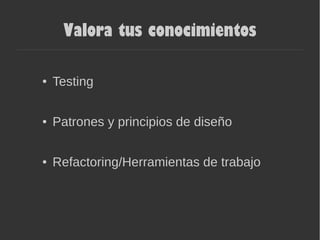 Valora tus conocimientos
● Testing
● Patrones y principios de diseño
● Refactoring/Herramientas de trabajo
 