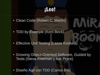 ¡Lee!
● Clean Code (Robert C. Martin)
● TDD by Example (Kent Beck)
● Effective Unit Testing (Lasse Koskela)
● Growing Object-Oriented Software, Guided by
Tests (Steve Freeman y Nat Pryce)
● Diseño Ágil con TDD (Carlos Blé)
 