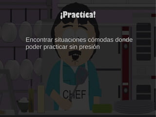 ¡Practica!
Encontrar situaciones cómodas donde
poder practicar sin presión
 
